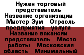 Нужен торговый представитель › Название организации ­ Мистер Зум › Отрасль предприятия ­ услуги › Название вакансии ­ представитель › Место работы ­ Московская область › Минимальный оклад ­ 50 000 › Максимальный оклад ­ 120 000 - Московская обл., Москва г. Работа » Вакансии   . Московская обл.,Москва г.